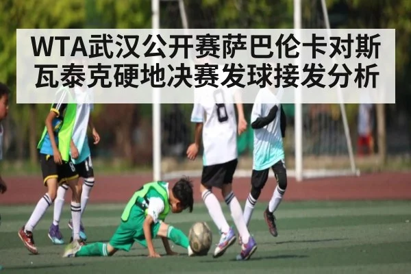 WTA武汉公开赛萨巴伦卡对斯瓦泰克硬地决赛发球接发分析