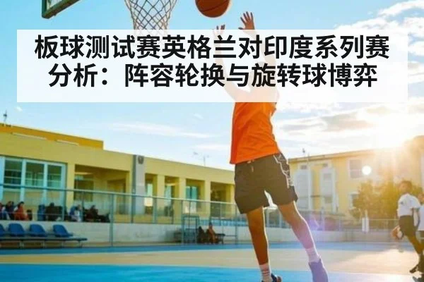 板球测试赛英格兰对印度系列赛分析:阵容轮换与旋转球博弈